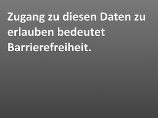 Zugang zu diesen Daten zu 
erlauben bedeutet 
Barrierefreiheit.
 
