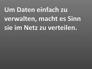 Um Daten einfach zu 
verwalten, macht es Sinn 
sie im Netz zu verteilen.
 