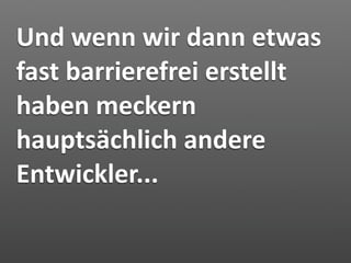 Und wenn wir dann etwas 
fast barrierefrei erstellt 
haben meckern 
hauptsächlich andere 
Entwickler...
 