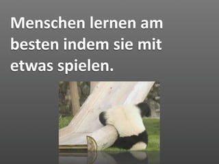 Menschen lernen am 
besten indem sie mit 
etwas spielen.
 