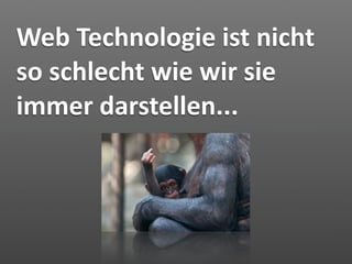 Web Technologie ist nicht 
so schlecht wie wir sie 
immer darstellen...
 