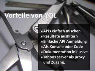 Vorteile von YQL
           ๏ APIs einfach mischen
           ๏ Resultate ausﬁltern
           ๏ Einfache API Anmeldung
           ๏ Als Konsole oder Code
           ๏ Dokumenta2on inklusive
           ๏ Yahoos server als proxy 
            und Zugang.
 