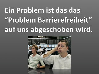 Ein Problem ist das das 
“Problem Barrierefreiheit” 
auf uns abgeschoben wird.
 