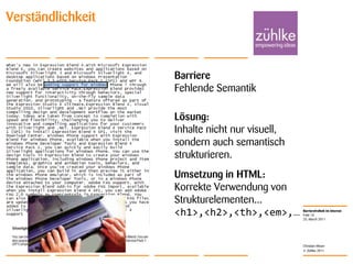 25. March 2011Folie 10Christian MoserVerständlichkeitBarriereFehlende SemantikLösung: Inhalte nicht nur visuell, sondern auch semantisch strukturieren.Umsetzung in HTML: Korrekte Verwendung von Strukturelementen...<h1>,<h2>,<th>,<em>,...