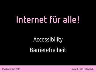WordCamp Köln 2015 Elisabeth Hölzl | @taxifisch
Internet für alle!
Accessibility
Barrierefreiheit
 