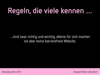 WordCamp Köln 2015 Elisabeth Hölzl | @taxifisch
Regeln, die viele kennen …
…sind zwar richtig und wichtig, alleine für sich machen
sie aber keine barrierefreie Website.
 
