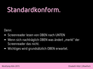 WordCamp Köln 2015 Elisabeth Hölzl | @taxifisch
Standardkonform.
Denn:
➡ Screenreader lesen von OBEN nach UNTEN
➡ Wenn sich nachträglich OBEN was ändert „merkt“ der
Screenreader das nicht.
➡ Wichtiges wird grundsätzlich OBEN erwartet.
 