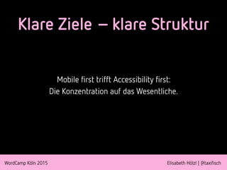 WordCamp Köln 2015 Elisabeth Hölzl | @taxifisch
Klare Ziele – klare Struktur
Mobile first trifft Accessibility first:
Die Konzentration auf das Wesentliche.
 