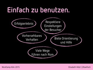 WordCamp Köln 2015 Elisabeth Hölzl | @taxifisch
Einfach zu benutzen.
Erfolgserlebnis Respektiere
Einstellungen
der Besucher
Vorhersehbares 
Verhalten Biete Orientierung
und Hilfe
Viele Wege
führen nach Rom
 