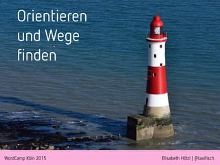 WordCamp Köln 2015 Elisabeth Hölzl | @taxifisch
Orientieren
und Wege
finden
 