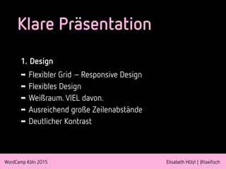 WordCamp Köln 2015 Elisabeth Hölzl | @taxifisch
Klare Präsentation
1. Design
➡ Flexibler Grid –Responsive Design
➡ Flexibles Design
➡ Weißraum. VIEL davon.
➡ Ausreichend große Zeilenabstände
➡ Deutlicher Kontrast
 