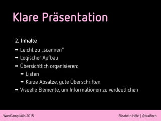 WordCamp Köln 2015 Elisabeth Hölzl | @taxifisch
Klare Präsentation
2. Inhalte
➡ Leicht zu „scannen“
➡ Logischer Aufbau
➡ Übersichtlich organisieren:
➡ Listen
➡ Kurze Absätze, gute Überschriften
➡ Visuelle Elemente, um Informationen zu verdeutlichen
 