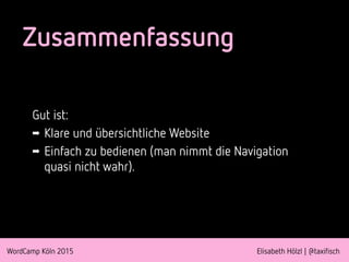 WordCamp Köln 2015 Elisabeth Hölzl | @taxifisch
Zusammenfassung
Gut ist:
➡ Klare und übersichtliche Website
➡ Einfach zu bedienen (man nimmt die Navigation
quasi nicht wahr).
 
