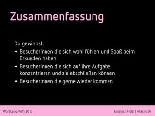 WordCamp Köln 2015 Elisabeth Hölzl | @taxifisch
Zusammenfassung
Du gewinnst:
➡ Besucherinnen die sich wohl fühlen und Spaß beim
Erkunden haben
➡ Besucherinnen die sich auf ihre Aufgabe
konzentrieren und sie abschließen können
➡ Besucherinnen die gerne wieder kommen
 