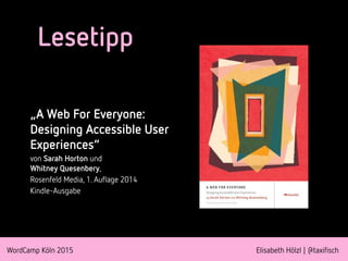 WordCamp Köln 2015 Elisabeth Hölzl | @taxifisch
Lesetipp
„A Web For Everyone:
Designing Accessible User
Experiences“
von Sarah Horton und  
Whitney Quesenbery,
Rosenfeld Media, 1. Auflage 2014
Kindle-Ausgabe
 