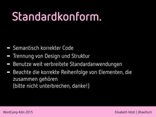 WordCamp Köln 2015 Elisabeth Hölzl | @taxifisch
Standardkonform.
➡ Semantisch korrekter Code
➡ Trennung von Design und Str...