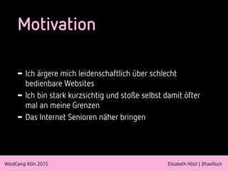 WordCamp Köln 2015 Elisabeth Hölzl | @taxifisch
Motivation
➡ Ich ärgere mich leidenschaftlich über schlecht
bedienbare Web...