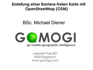 Erstellung einer Barriere-freien Karte mit
        OpenStreetMap (OSM)


      BSc. Michael Diener




           E: m.diener@gomogi.com
           W: www.gomogi.com
 