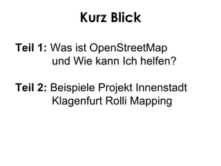 Kurz Blick

Teil 1: Was ist OpenStreetMap
        und Wie kann Ich helfen?

Teil 2: Beispiele Projekt Innenstadt
        Klagenfurt Rolli Mapping
 