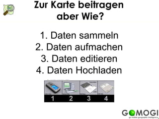 Zur Karte beitragen
     aber Wie?
 1. Daten sammeln
2. Daten aufmachen
 3. Daten editieren
4. Daten Hochladen
 
