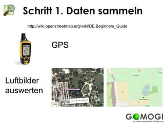 Schritt 1. Daten sammeln
     http://wiki.openstreetmap.org/wiki/DE:Beginners_Guide



                 GPS



Luftbilder
auswerten
 