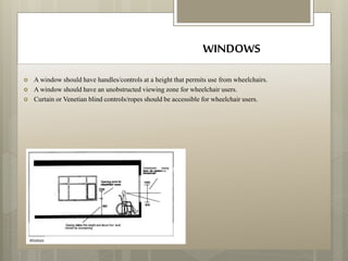 WINDOWS
 A window should have handles/controls at a height that permits use from wheelchairs.
 A window should have an unobstructed viewing zone for wheelchair users.
 Curtain or Venetian blind controls/ropes should be accessible for wheelchair users.
 