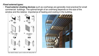 Fixed external types:
 Fixed exterior shading devices such as overhangs are generally most practical for small
commercial buildings. The optimal length of an overhang depends on the size of the
window and the relative importance of heating and cooling in the building.
 
