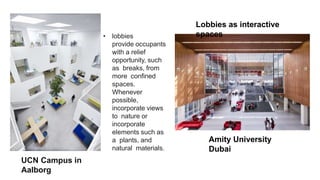 UCN Campus in
Aalborg
• lobbies
provide occupants
with a relief
opportunity, such
as breaks, from
more confined
spaces.
Whenever
possible,
incorporate views
to nature or
incorporate
elements such as
a plants, and
natural materials.
Amity University
Dubai
Lobbies as interactive
spaces
 