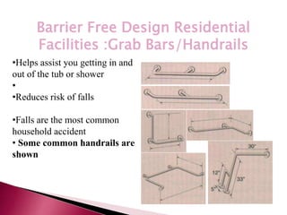 *
Barrier Free Design Residential
Facilities :Grab Bars/Handrails
•Helps assist you getting in and
out of the tub or shower
•
•Reduces risk of falls
•Falls are the most common
household accident
• Some common handrails are
shown
 