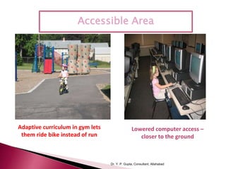 Dr. Y. P. Gupta, Consultant, Allahabad
Adaptive curriculum in gym lets
them ride bike instead of run
Lowered computer access –
closer to the ground
Accessible Area
 