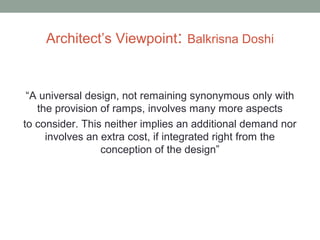 Architect’s Viewpoint: Balkrisna Doshi
“A universal design, not remaining synonymous only with
the provision of ramps, involves many more aspects
to consider. This neither implies an additional demand nor
involves an extra cost, if integrated right from the
conception of the design”
 