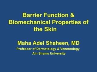 Barrier Function & 
Biomechanical Properties of 
the Skin 
Maha Adel Shaheen, MD 
Professor of Dermatology & Venereology 
Ain Shams University 
 