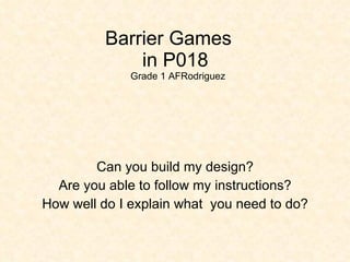 Barrier Games   in P018  Grade 1 AFRodriguez Can you build my design? Are you able to follow my instructions? How well do I explain what  you need to do? 