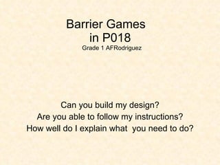 Barrier Games in P018 Grade 1 AFRodriguez Can you build my design? Are you able to follow my instructions? How well do I explain what you need to do?