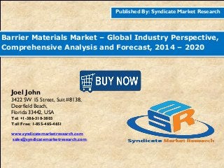 Published By: Syndicate Market Research
Barrier Materials Market – Global Industry Perspective,
Comprehensive Analysis and Forecast, 2014 – 2020
Joel John
3422 SW 15 Street, Suit #8138,
Deerfield Beach,
Florida 33442, USA
Tel: +1-386-310-3803
Toll Free: 1-855-465-4651
www.syndicatemarketresearch.com
sales@syndicatemarketresearch.com
 