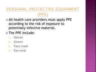  All health care providers must apply PPE
according to the risk of exposure to
potentially infective material.
 The PPE include:
1) Gloves
2) Gowns
3) Face mask
4) Eye wear
 