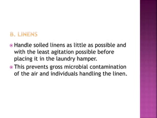  Handle soiled linens as little as possible and
with the least agitation possible before
placing it in the laundry hamper.
 This prevents gross microbial contamination
of the air and individuals handling the linen.
 