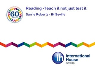 Reading -Teach it not just test it
Barrie Roberts - IH Seville
 