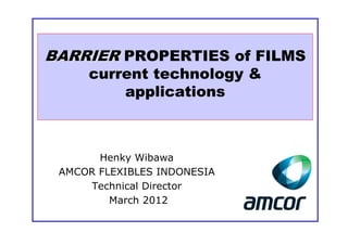 BARRIER PROPERTIES of FILMS
     current technology &
         applications



       Henky Wibawa
 AMCOR FLEXIBLES INDONESIA
     Technical Director
         March 2012
 