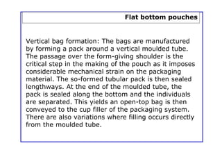 Flat bottom pouches


Vertical bag formation: The bags are manufactured
by forming a pack around a vertical moulded tube.
...