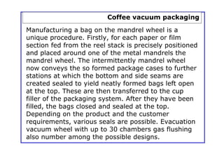 Coffee vacuum packaging
Manufacturing a bag on the mandrel wheel is a
unique procedure. Firstly, for each paper or film
se...