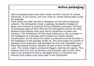 Active packaging

Active packaging does more than simply provide a barrier to outside
influences. It can control, and even...