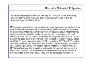 Biaxially Oriented Polyester

Polyethyleneterephthalate has density of 1.40 g/m3 and a melting
point of 260°C. PET films a...