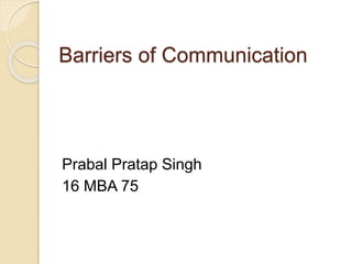 Barriers of Communication
Prabal Pratap Singh
16 MBA 75
 