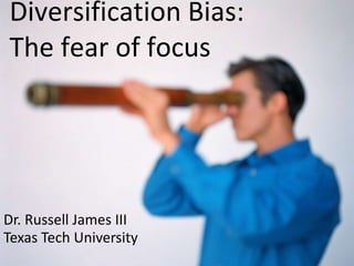 Diversification Bias: The fear of focus Dr. Russell James III Texas Tech University 