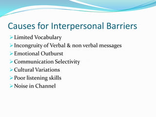 Causes for Interpersonal Barriers
Limited Vocabulary
Incongruity of Verbal & non verbal messages
Emotional Outburst
Communication Selectivity
Cultural Variations
Poor listening skills
Noise in Channel
 