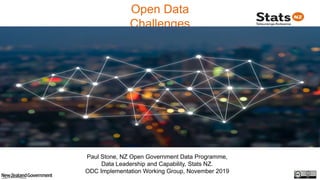 Open Data
Challenges
Paul Stone, NZ Open Government Data Programme,
Data Leadership and Capability, Stats NZ.
ODC Implementation Working Group, November 2019
 