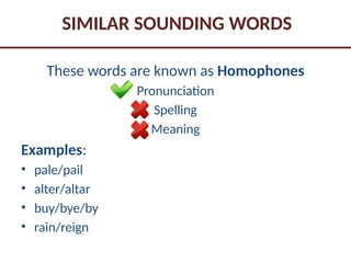 SIMILAR SOUNDING WORDS
These words are known as Homophones
Pronunciation
Spelling
Meaning
Examples:
• pale/pail
• alter/altar
• buy/bye/by
• rain/reign
 