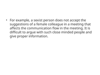 • For example, a sexist person does not accept the
suggestions of a female colleague in a meeting that
affects the communication flow in the meeting. It is
difficult to argue with such close minded people and
give proper information.
 