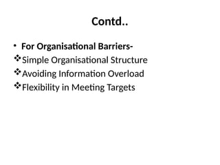Contd..
• For Organisational Barriers-
Simple Organisational Structure
Avoiding Information Overload
Flexibility in Meeting Targets
 